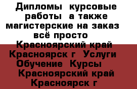 Дипломы, курсовые работы, а также магистерские на заказ - всё просто! - Красноярский край, Красноярск г. Услуги » Обучение. Курсы   . Красноярский край,Красноярск г.